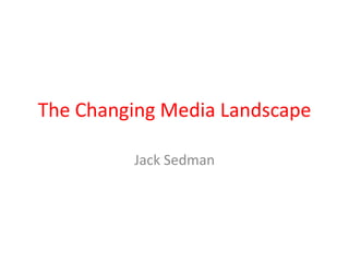 The Changing Media Landscape Jack Sedman 