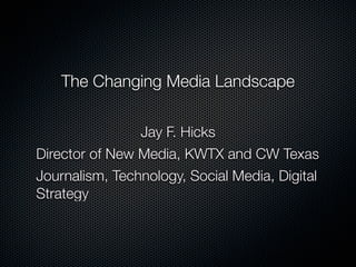 The Changing Media Landscape


                Jay F. Hicks
Director of New Media, KWTX and CW Texas
Journalism, Technology, Social Media, Digital
Strategy
 