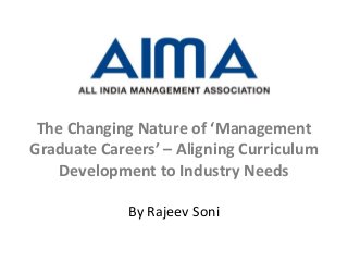 The Changing Nature of ‘Management
Graduate Careers’ – Aligning Curriculum
Development to Industry Needs
By Rajeev Soni
 