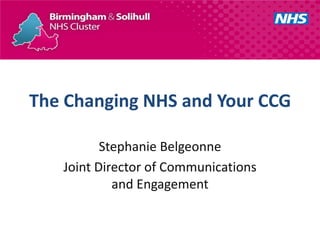 The Changing NHS and Your CCG

          Stephanie Belgeonne
   Joint Director of Communications
            and Engagement
 