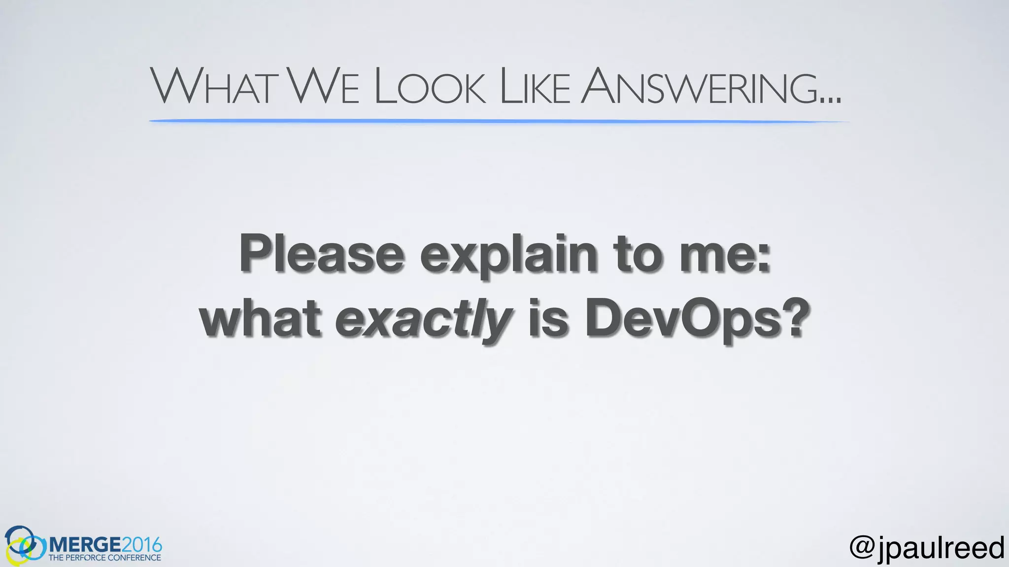 WHAT WE LOOK LIKE ANSWERING...
Please explain to me:
what exactly is DevOps?
@jpaulreed
 