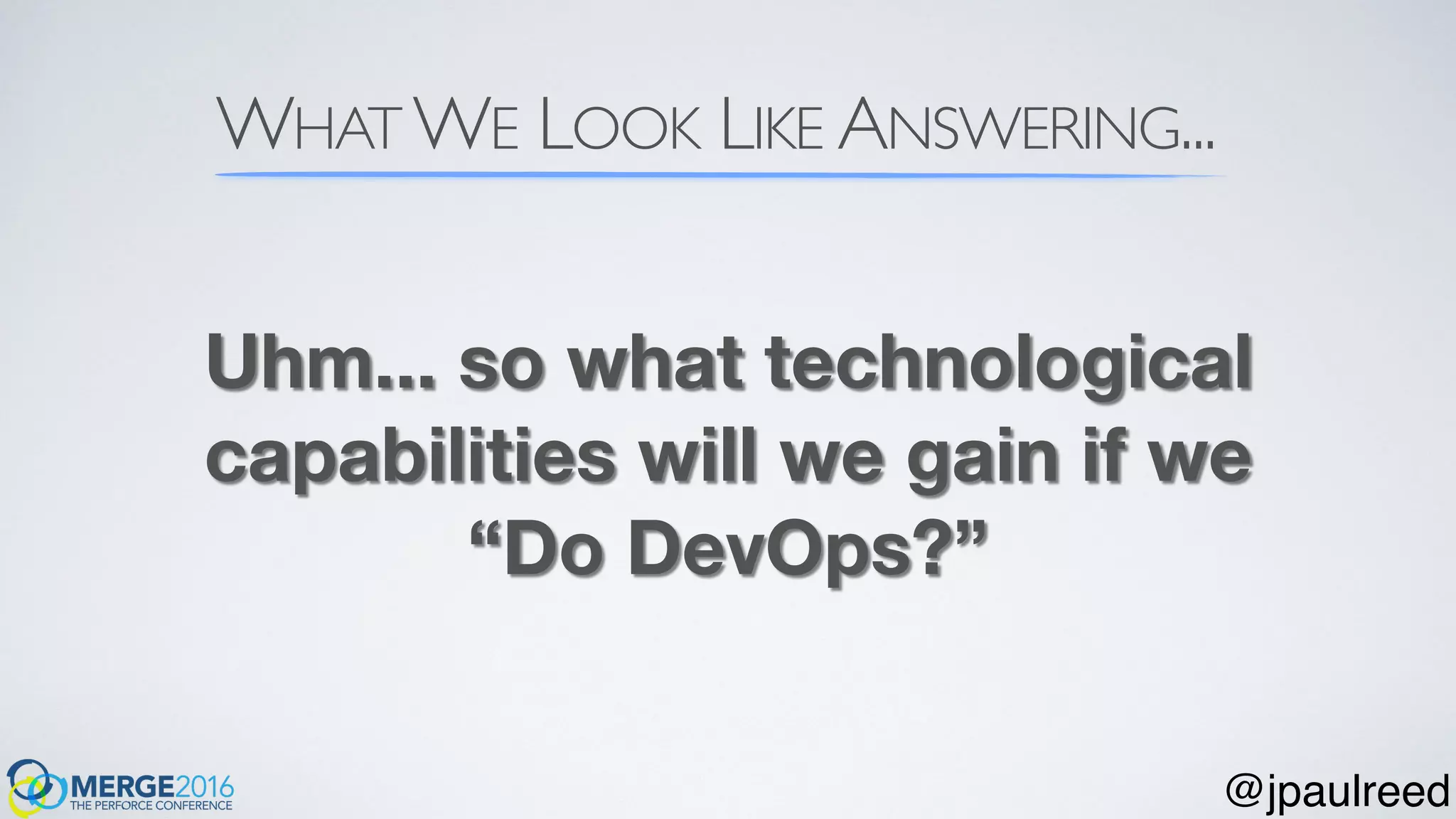 WHAT WE LOOK LIKE ANSWERING...
Uhm... so what technological
capabilities will we gain if we
“Do DevOps?”
@jpaulreed
 