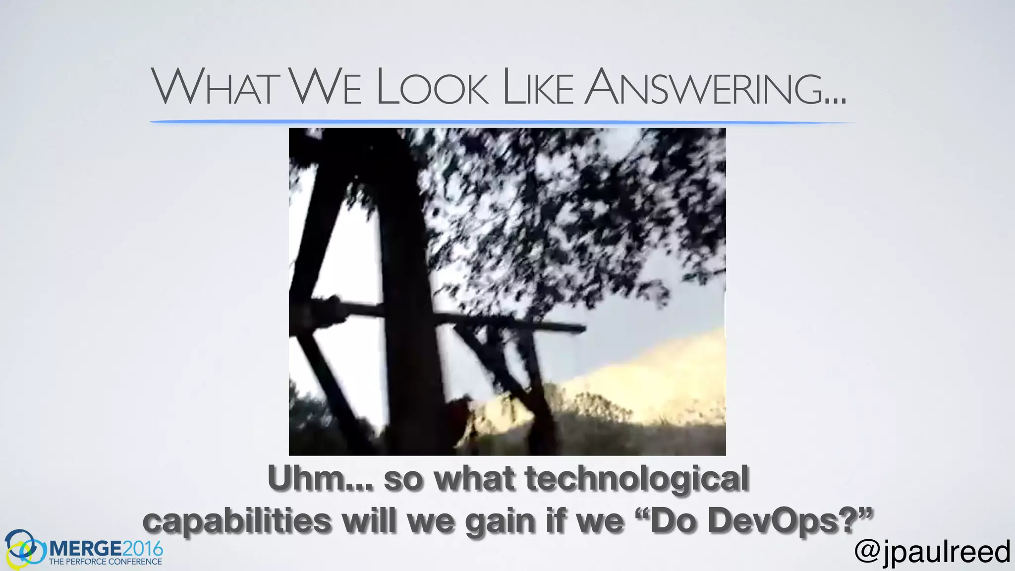 WHAT WE LOOK LIKE ANSWERING...
Uhm... so what technological
capabilities will we gain if we “Do DevOps?”
@jpaulreed
 