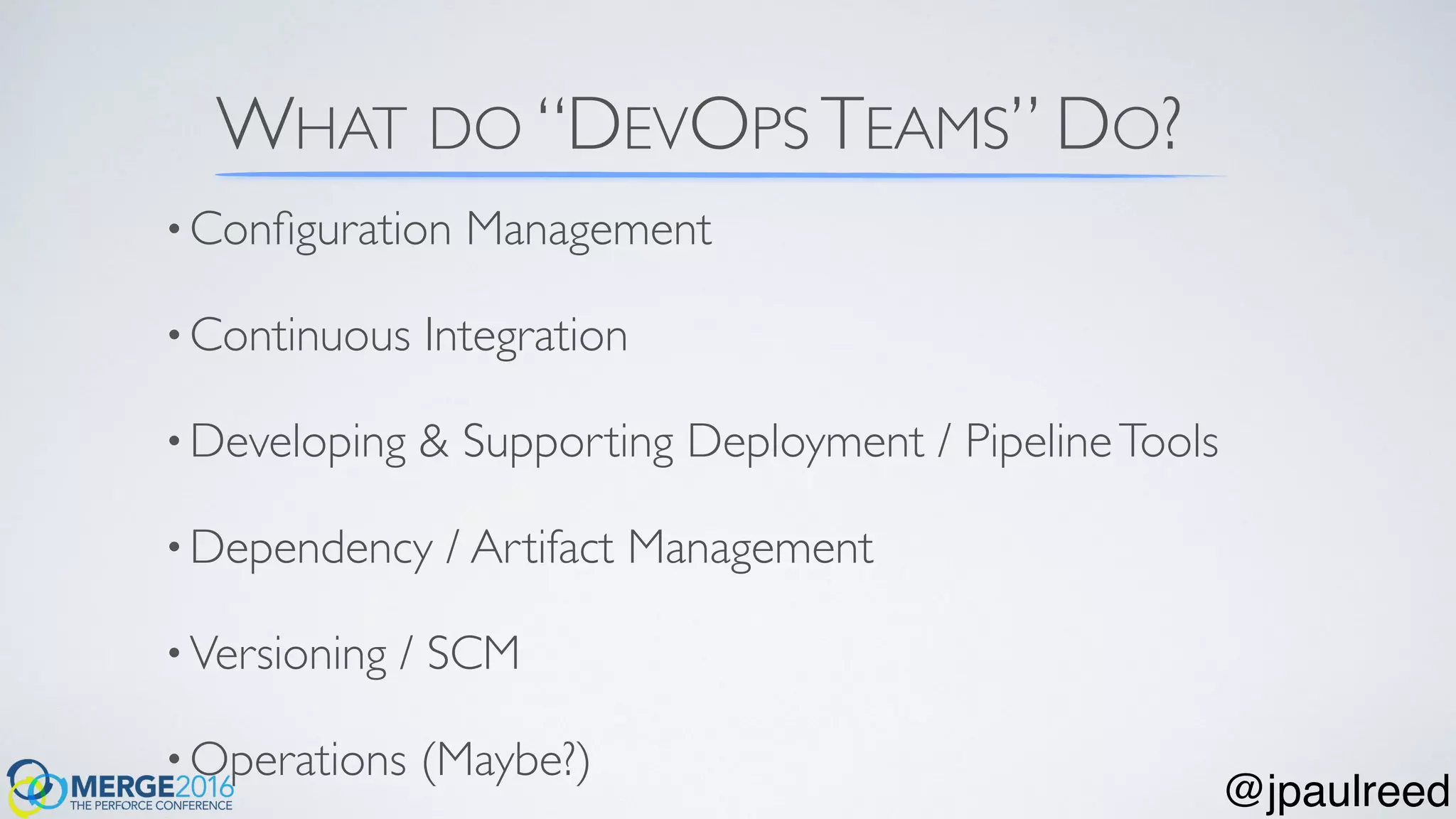 •Conﬁguration Management
•Continuous Integration
•Developing & Supporting Deployment / PipelineTools
•Dependency / Artifact Management
•Versioning / SCM
•Operations (Maybe?)
WHAT DO “DEVOPS TEAMS” DO?
@jpaulreed
 