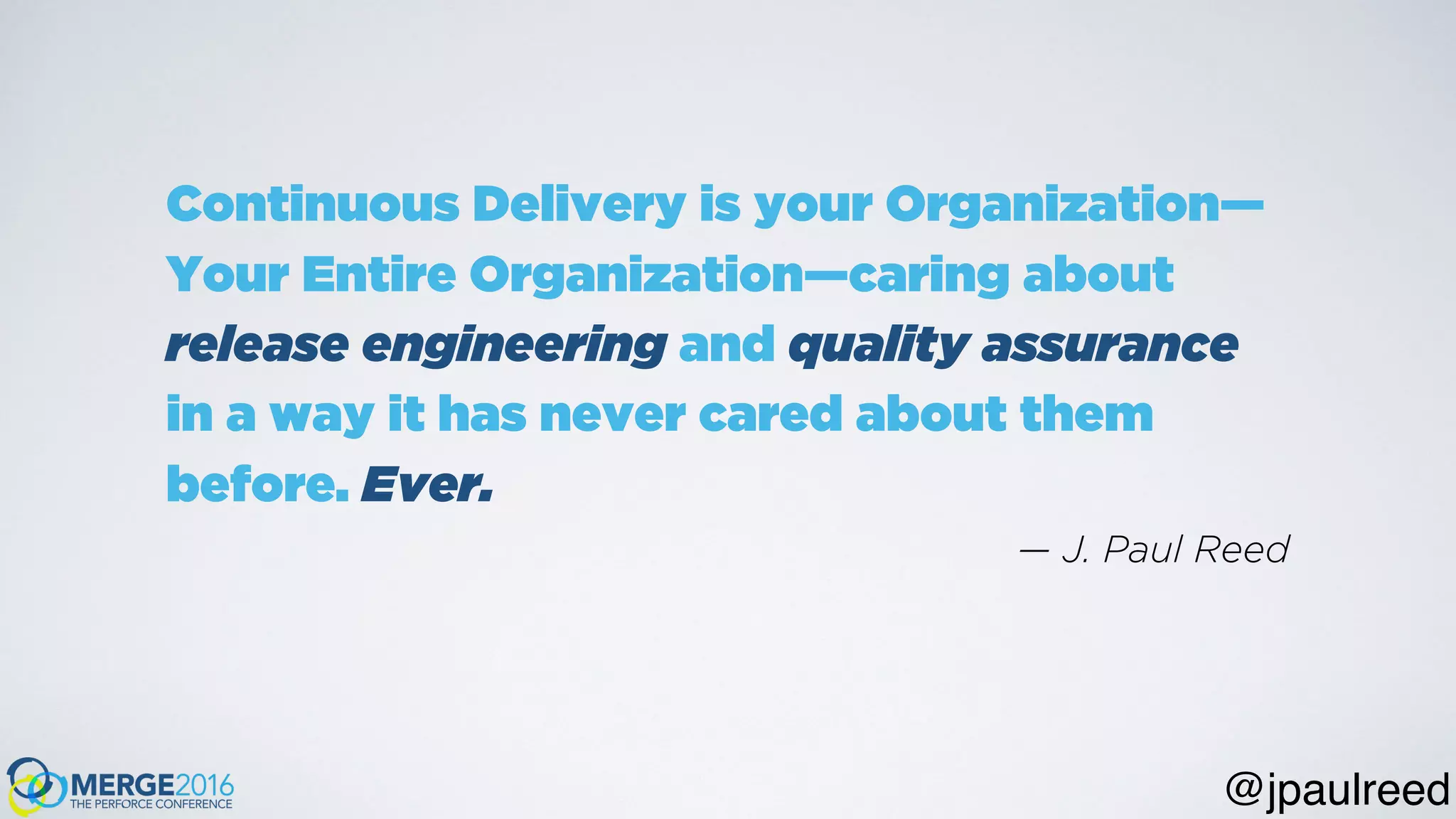Continuous Delivery is your Organization—
Your Entire Organization—caring about
release engineering and quality assurance
in a way it has never cared about them
before. Ever.
— J. Paul Reed
@jpaulreed
 