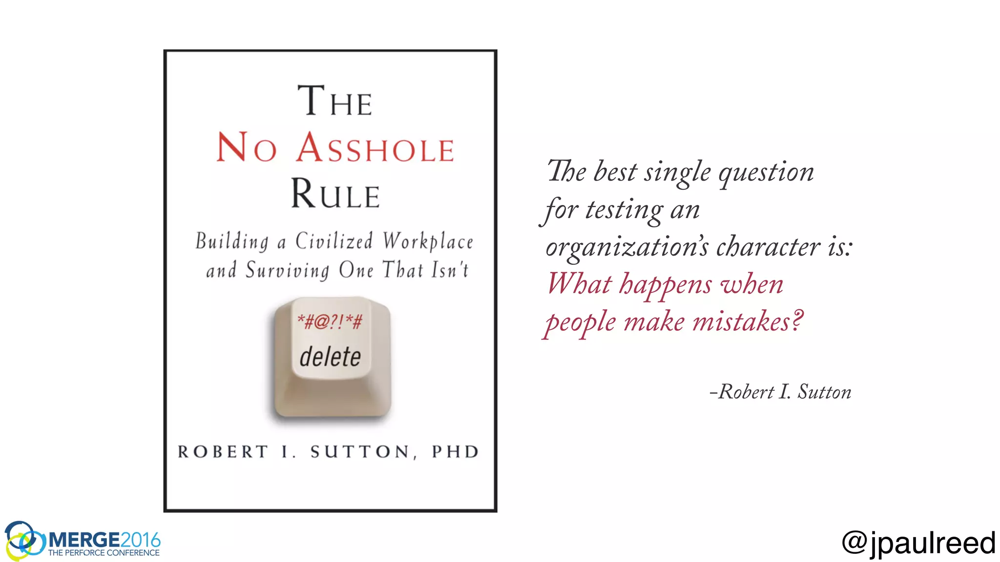 The best single question
for testing an
organization’s character is:
What happens when
people make mistakes?
-Robert I. Sutton
@jpaulreed
 