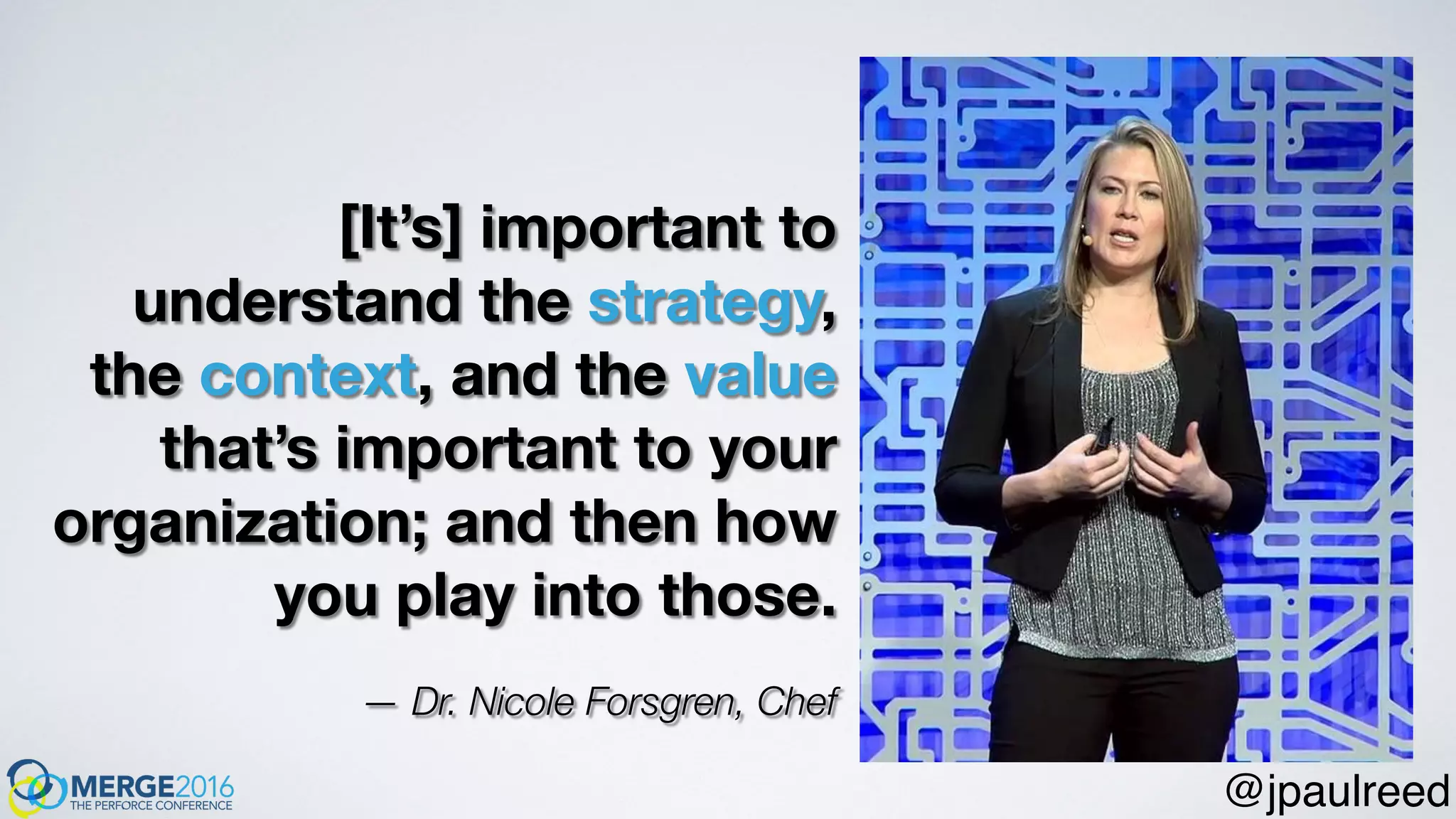 [It’s] important to
understand the strategy,
the context, and the value
that’s important to your
organization; and then how
you play into those.
— Dr. Nicole Forsgren, Chef
@jpaulreed
 