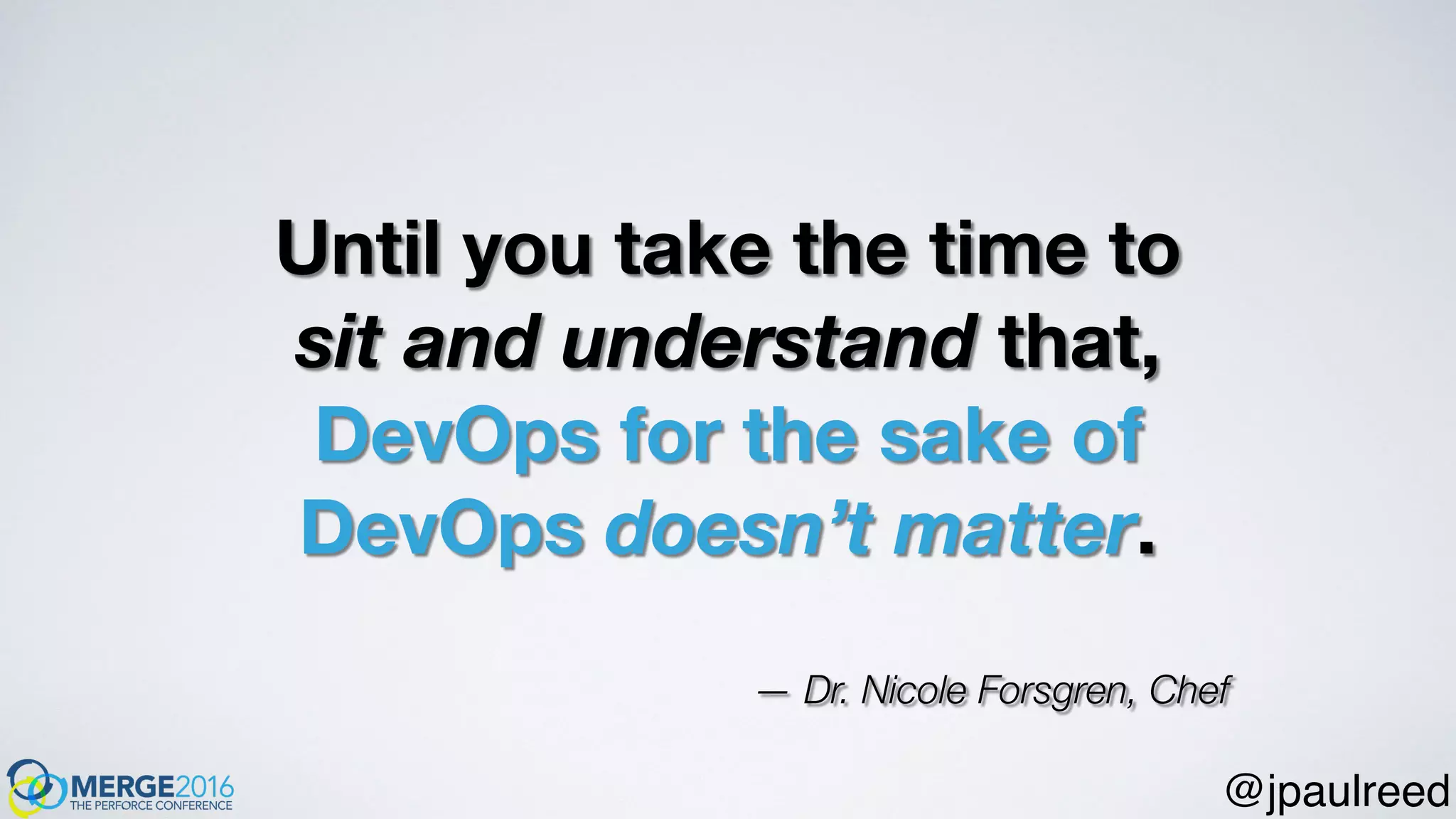 Until you take the time to
sit and understand that,
DevOps for the sake of
DevOps doesn’t matter.
— Dr. Nicole Forsgren, Chef
@jpaulreed
 