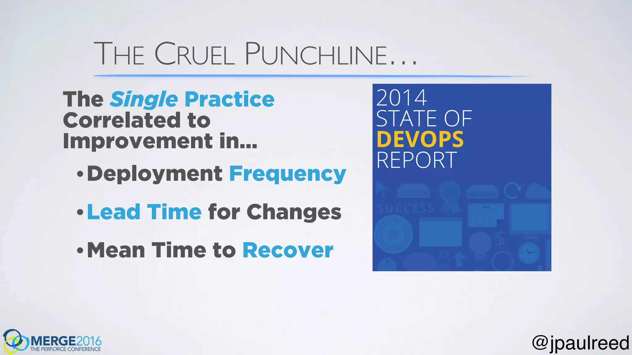 THE CRUEL PUNCHLINE…
•Deployment Frequency
•Lead Time for Changes
•Mean Time to Recover
The Single Practice
Correlated to
Improvement in…
@jpaulreed
 