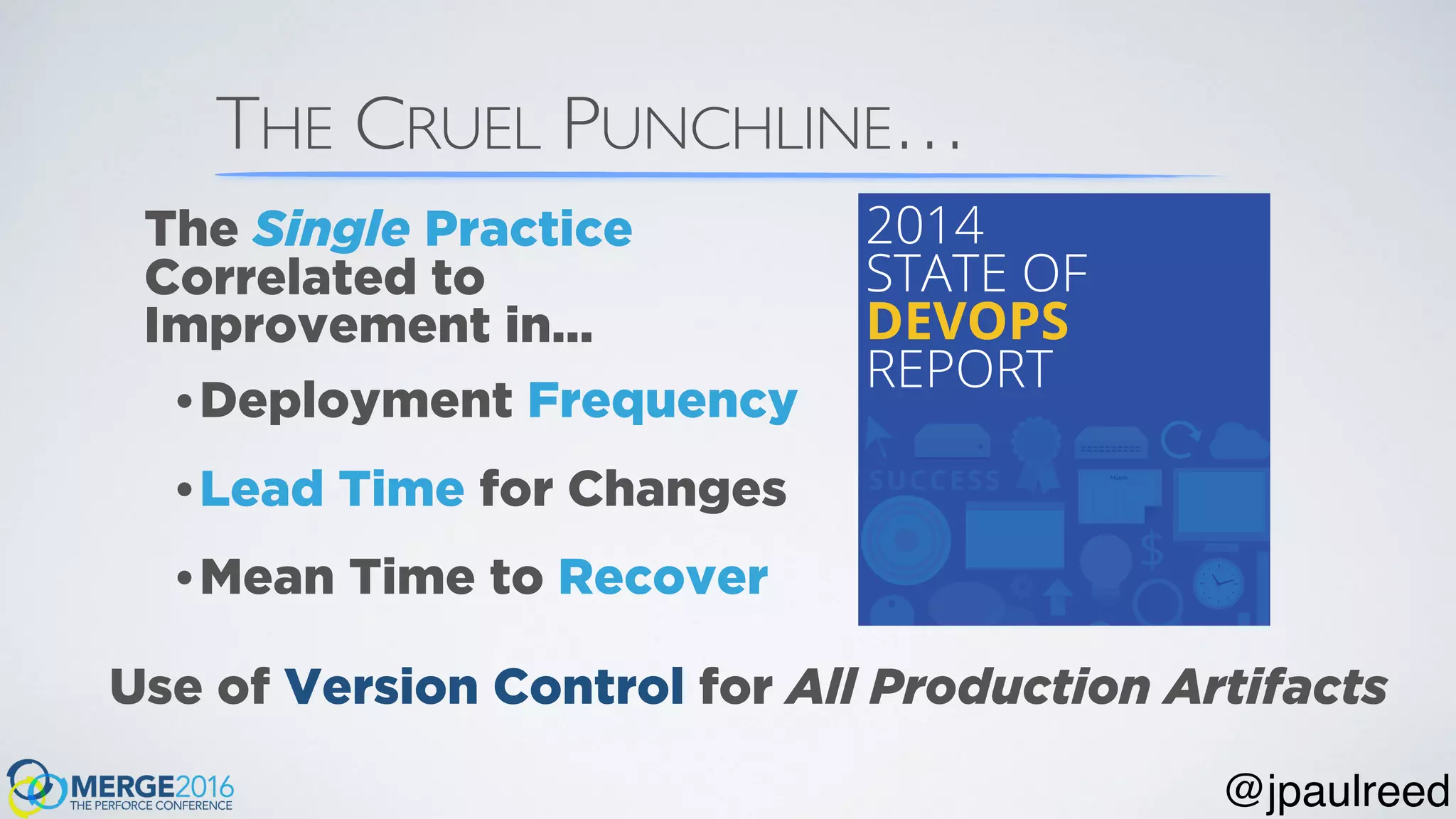 THE CRUEL PUNCHLINE…
•Deployment Frequency
•Lead Time for Changes
•Mean Time to Recover
The Single Practice
Correlated to
Improvement in…
Use of Version Control for All Production Artifacts
@jpaulreed
 