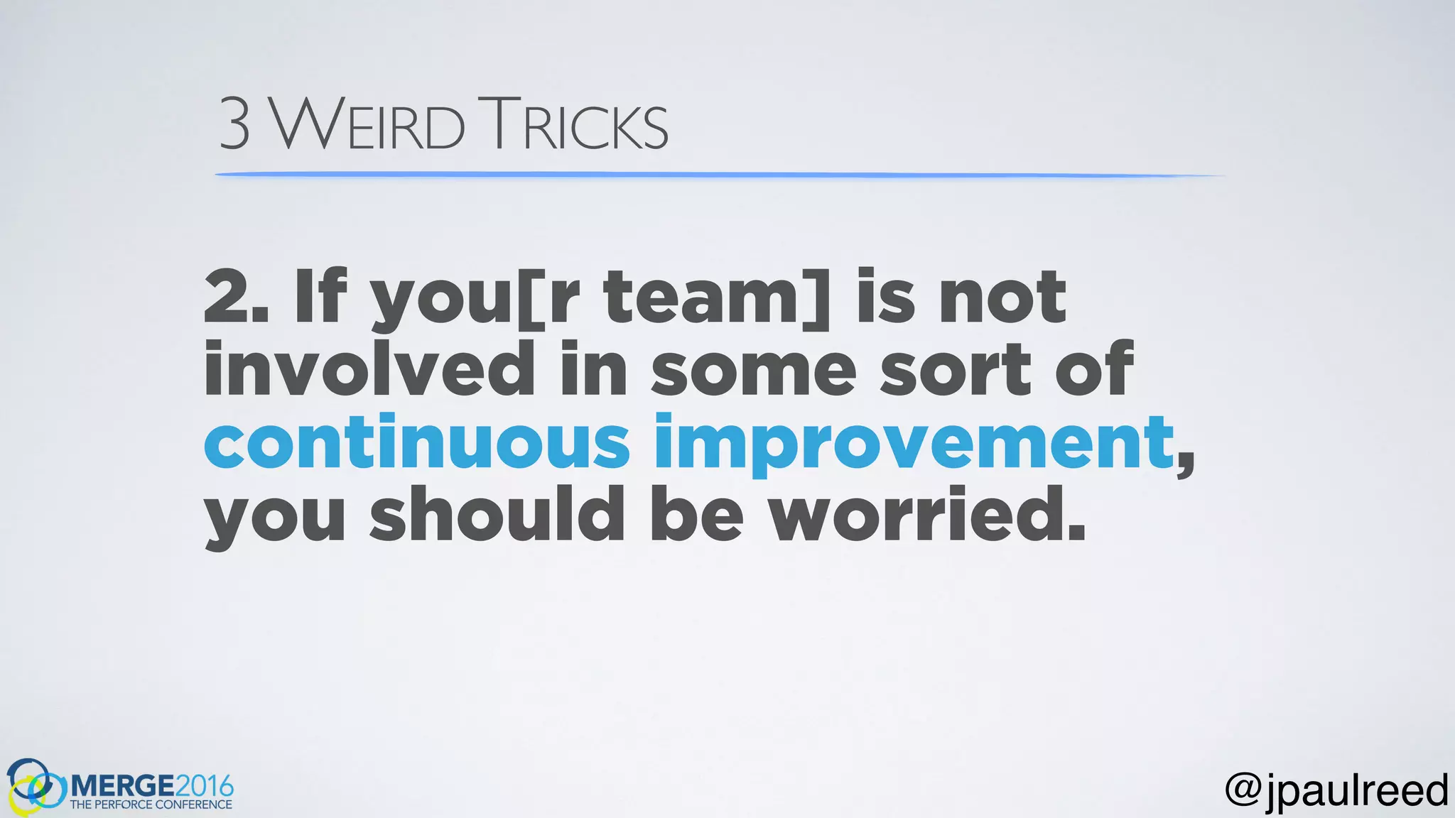 3 WEIRD TRICKS
2. If you[r team] is not
involved in some sort of
continuous improvement,
you should be worried.
@jpaulreed
 