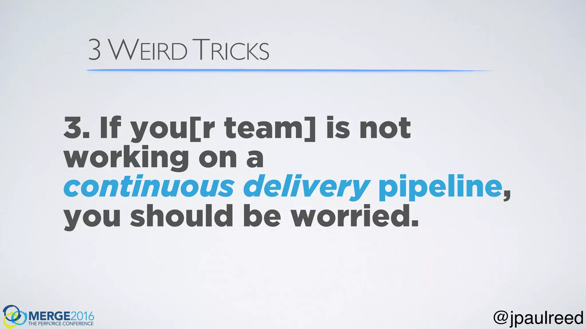 3 WEIRD TRICKS
3. If you[r team] is not
working on a
continuous delivery pipeline,
you should be worried.
@jpaulreed
 