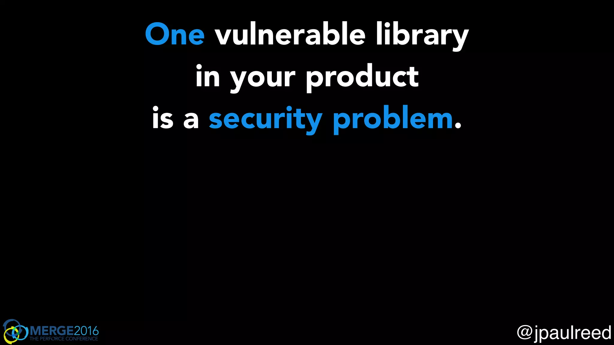 One vulnerable library
in your product
is a security problem.
Multiple copies of a vulnerable library
in your product
is a release engineering problem.
— @jpaulreed
@jpaulreed
 