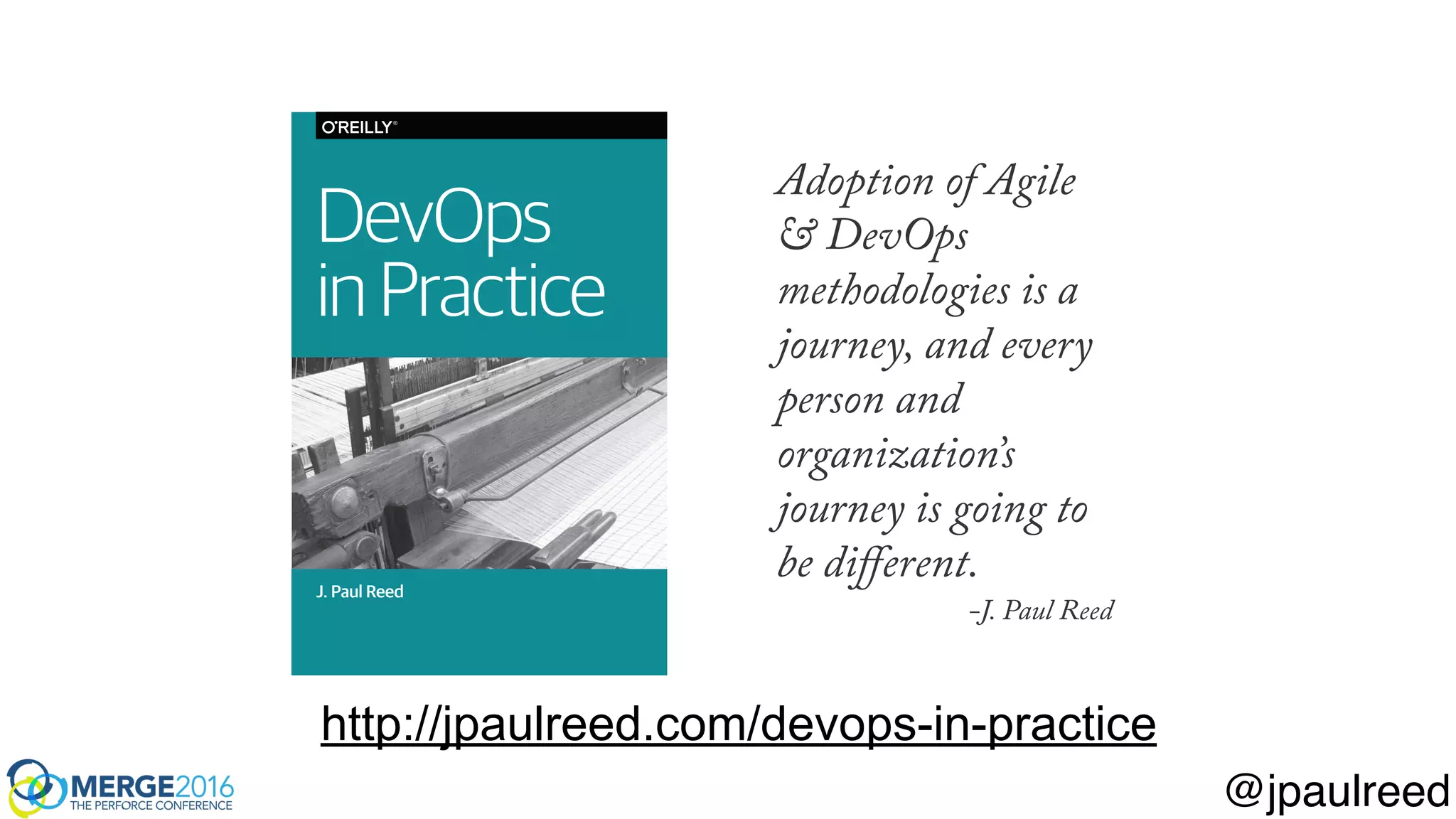 Adoption of Agile
& DevOps
methodologies is a
journey, and every
person and
organization’s
journey is going to
be diﬀerent.
-J. Paul Reed
DevOps
inPractice
J. Paul Reed
http://jpaulreed.com/devops-in-practice
@jpaulreed
 