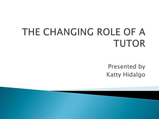 THE CHANGING ROLE OF A TUTOR Presentedby Katty Hidalgo 