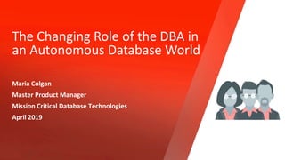 The Changing Role of the DBA in
an Autonomous Database World
Maria Colgan
Master Product Manager
Mission Critical Database Technologies
April 2019
Copyright © 2019, Oracle and/or its affiliates. All rights reserved.
 