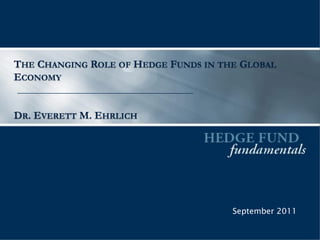THE CHANGING ROLE OF HEDGE FUNDS IN THE GLOBAL
ECONOMY


DR. EVERETT M. EHRLICH




                                      September 2011
 