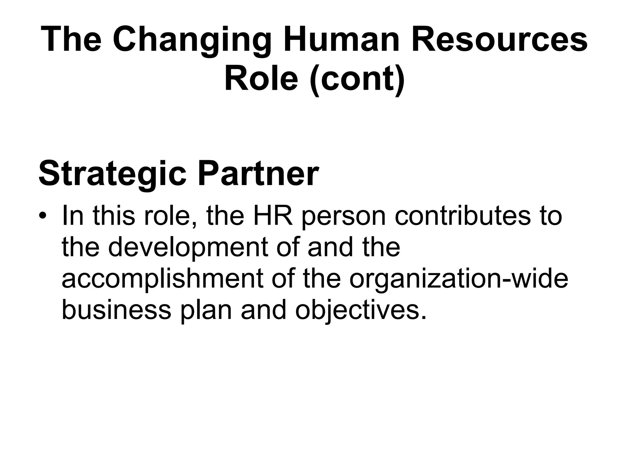 The Changing Human Resources Role (cont) Strategic  Partner In this role, the HR person contributes to the development of and the accomplishment of the organization-wide business plan and objectives.  