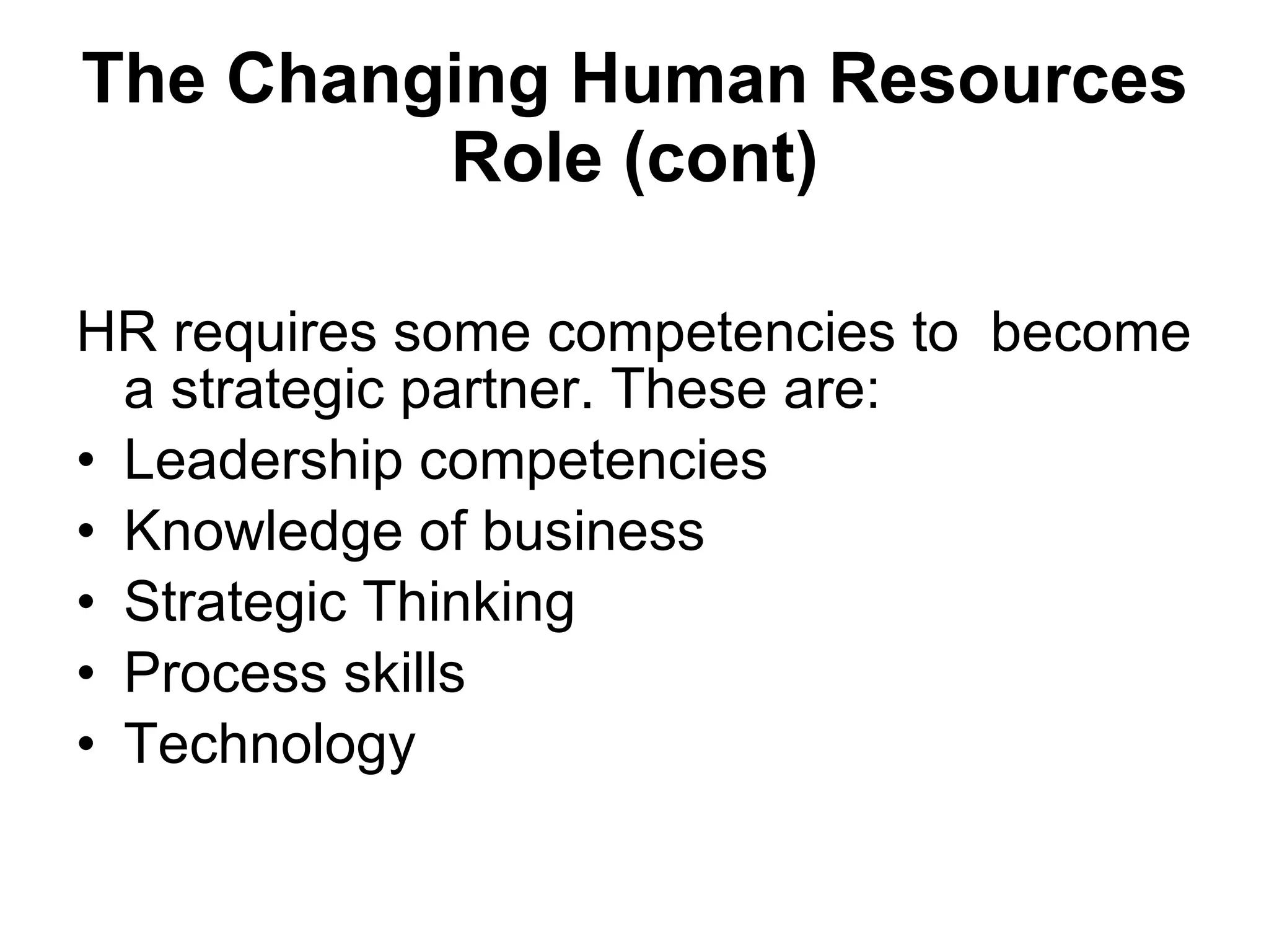 The Changing Human Resources Role (cont) HR requires some competencies to  become a strategic partner. These are: Leadership competencies Knowledge of business Strategic Thinking Process skills Technology 