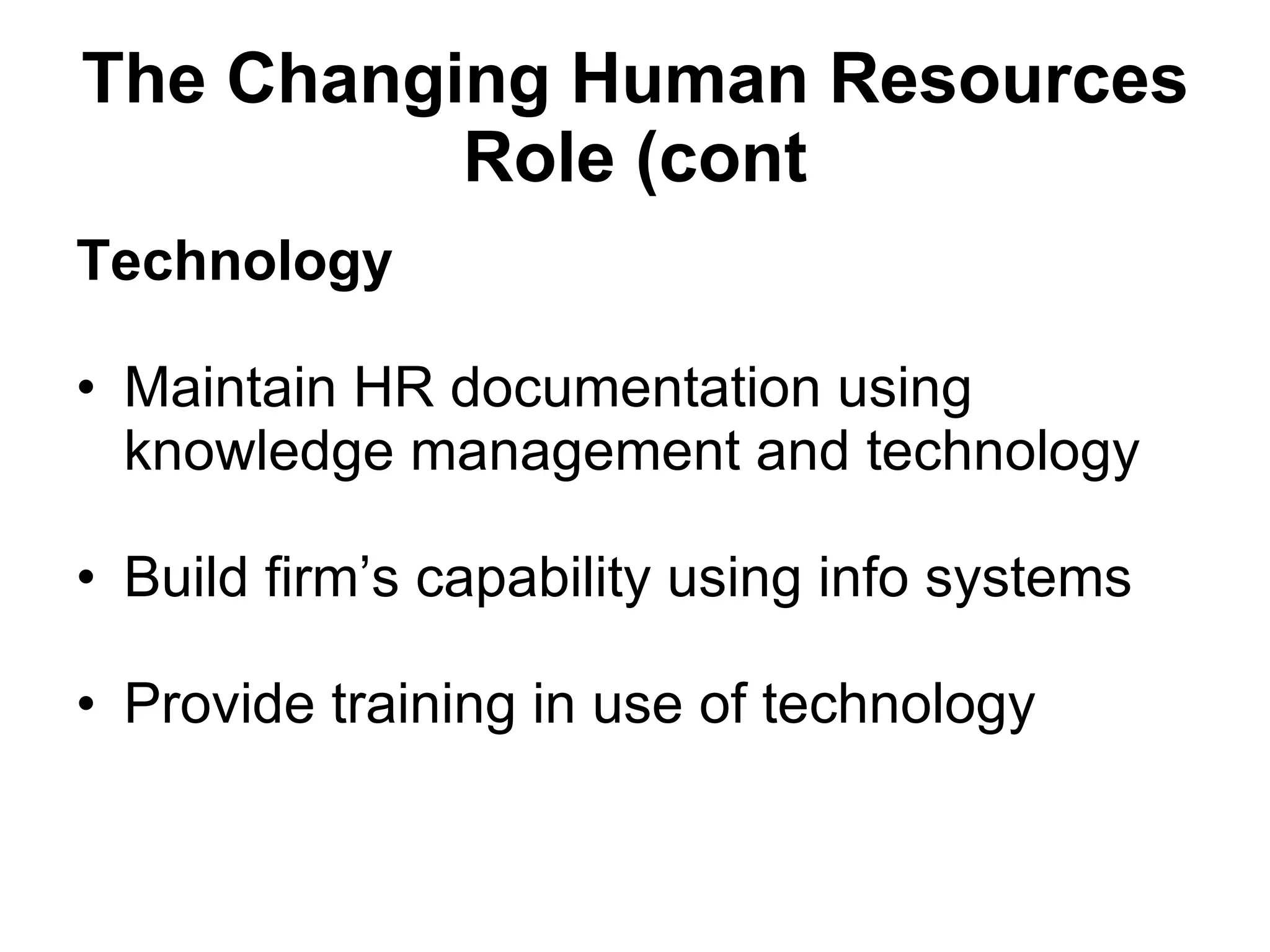 The Changing Human Resources Role (cont Technology Maintain HR documentation using knowledge management and technology Build firm’s capability using info systems Provide training in use of technology  