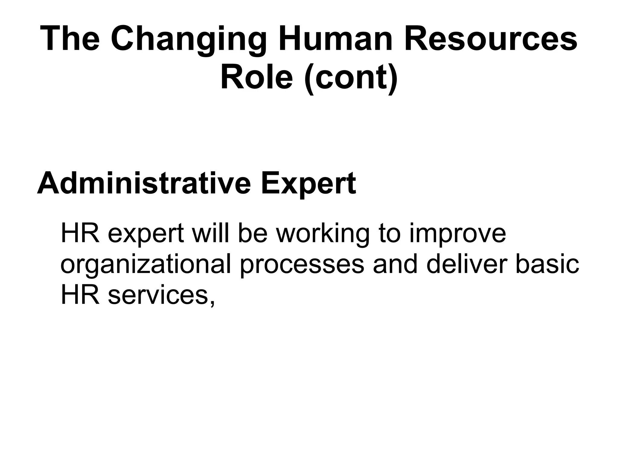 The Changing Human Resources Role (cont) Administrative Expert HR expert will be working to improve organizational processes and deliver basic HR services,  