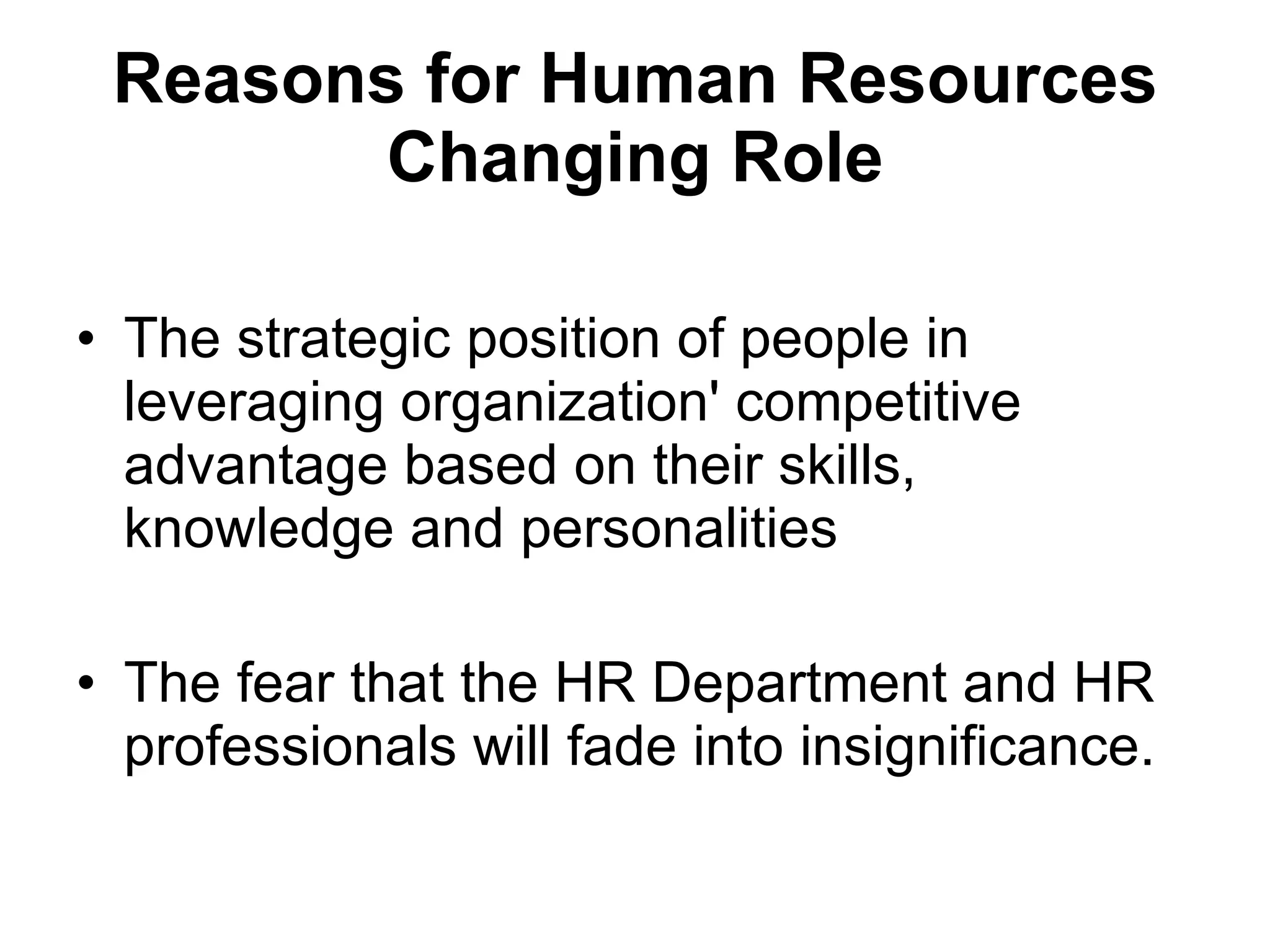 Reasons for Human Resources Changing Role The strategic position of people in leveraging organization' competitive advantage based on their skills, knowledge and personalities The fear that the HR Department and HR professionals will fade into insignificance. 