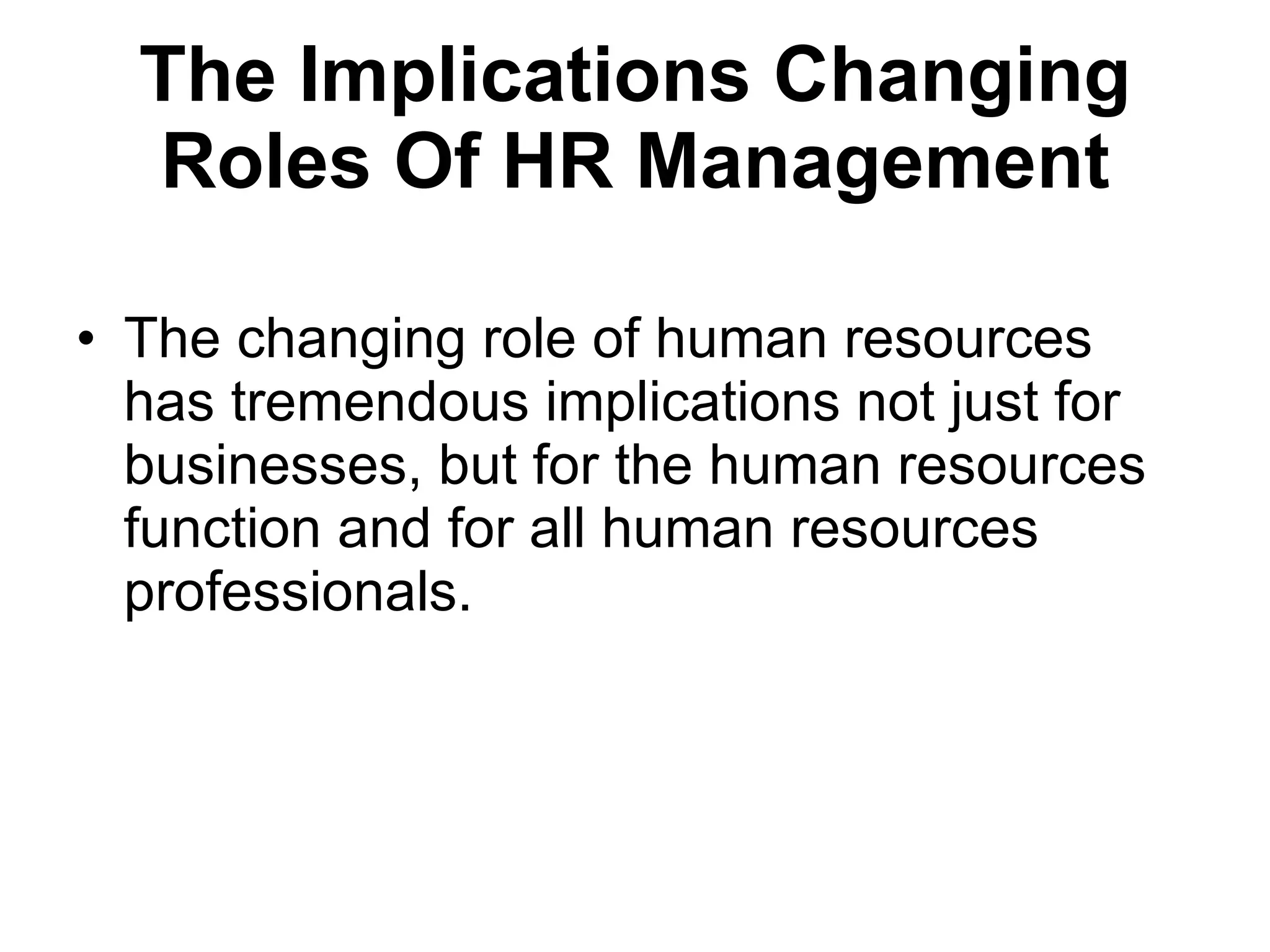 The Implications  Changing Roles Of HR Management The changing role of human resources has tremendous implications not just for businesses, but for the human resources function and for all human resources professionals.  