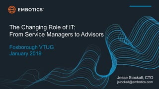 The Changing Role of IT:
From Service Managers to Advisors
Foxborough VTUG
January 2019
Jesse Stockall, CTO
jstockall@embotics.com
 
