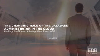 THE CHANGING ROLE OF THE DATABASE
ADMINISTRATOR IN THE CLOUD
Ken Rugg, Chief Product & Strategy Officer, EnterpriseDB
June 2018
 