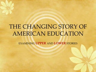 THE CHANGING STORY OF
 AMERICAN EDUCATION
  EXAMINING UPPER AND LOWER STORIES
 