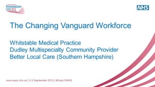 The Changing Vanguard Workforce
Whitstable Medical Practice
Dudley Multispecialty Community Provider
Better Local Care (Southern Hampshire)
 