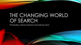 THE CHANGING WORLD
OF SEARCH
Phil Bradley, Internet Librarian International, 2015
 