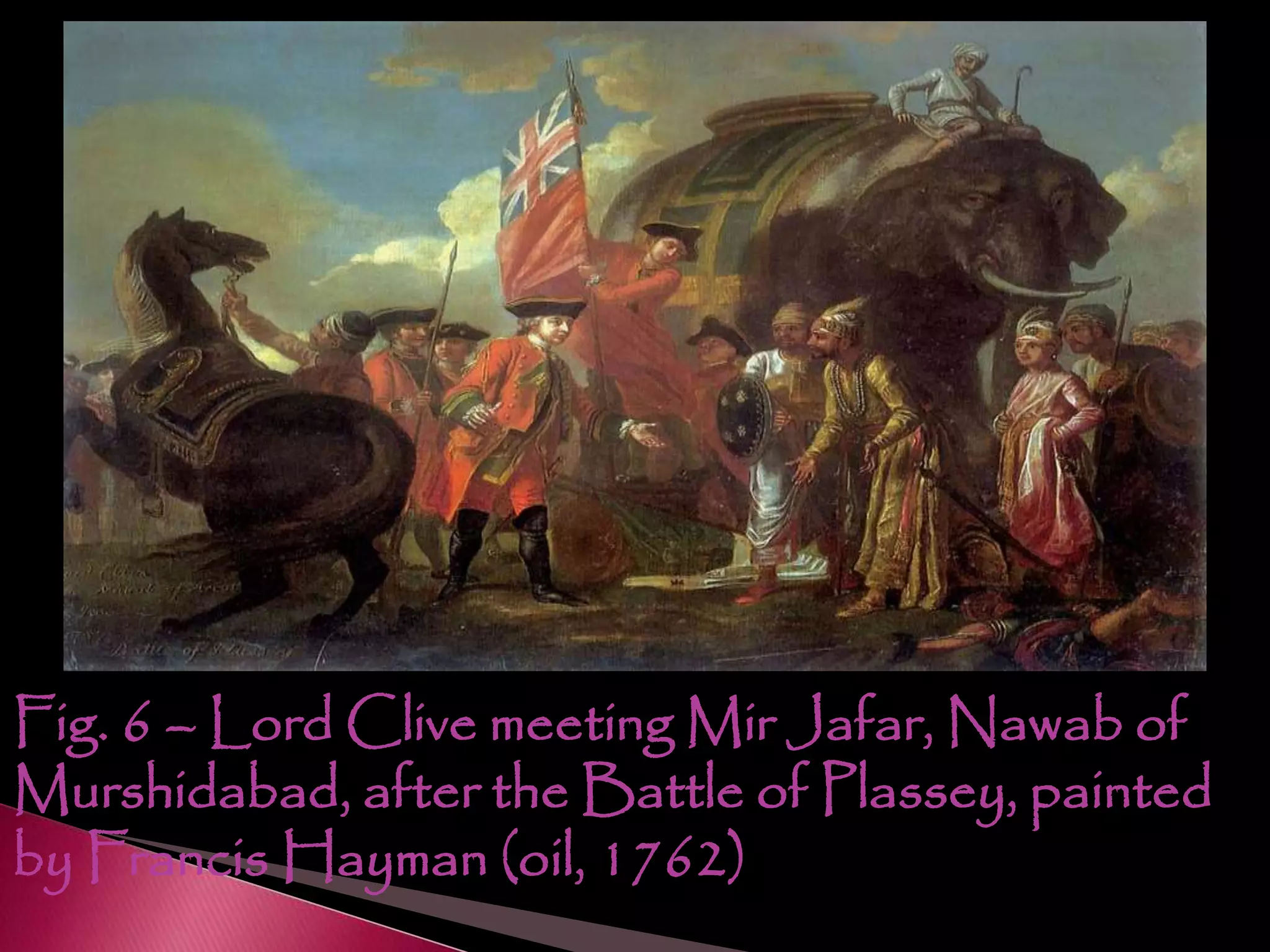 Fig. 6 – Lord Clive meeting Mir Jafar, Nawab of
Murshidabad, after the Battle of Plassey, painted
by Francis Hayman (oil, 1762)
 