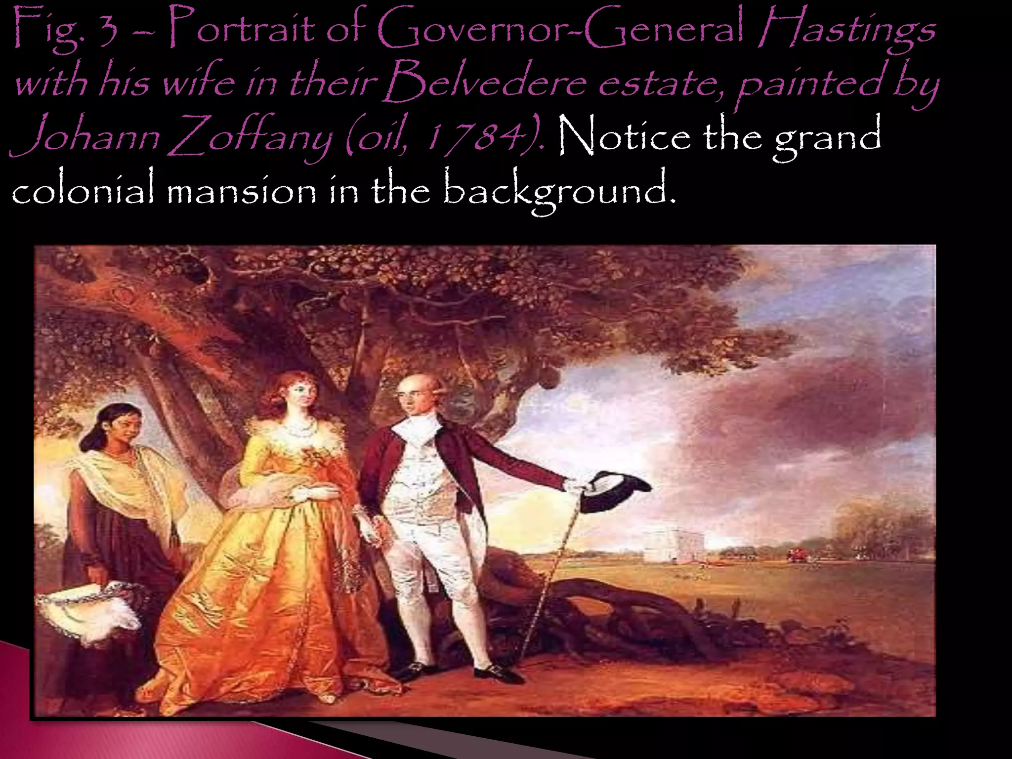 Fig. 3 – Portrait of Governor-General Hastings
with his wife in their Belvedere estate, painted by
Johann Zoffany (oil, 1784). Notice the grand
colonial mansion in the background.
 