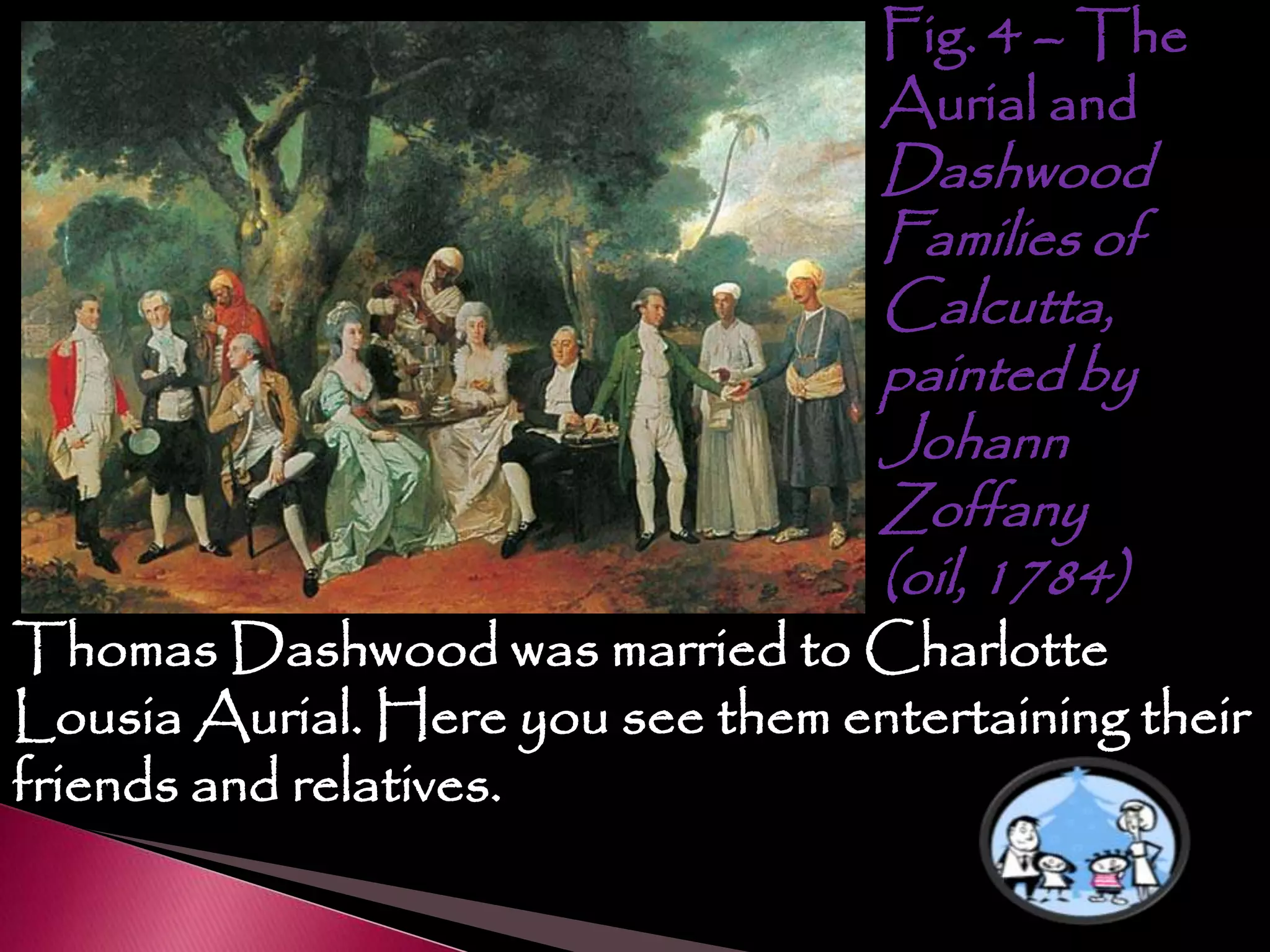 Fig. 4 – The
Aurial and
Dashwood
Families of
Calcutta,
painted by
Johann
Zoffany
(oil, 1784)
Thomas Dashwood was married to Charlotte
Lousia Aurial. Here you see them entertaining their
friends and relatives.
 