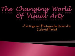The Changing World
Of Visual Arts
-Paintings and Photographs Related to
Colonial Period
 
