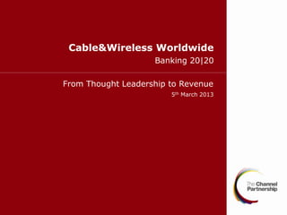 Cable&Wireless Worldwide
                    Banking 20|20

From Thought Leadership to Revenue
                        5th March 2013
 