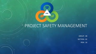 PROJECT SAFETY MANAGEMENT
GROUP : 08
SECTION : 02
PEM : 16
 