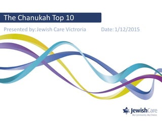 Presented by: Date:1/12/2015Jewish Care Victroria
The Chanukah Top 10
 