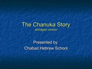 The Chanuka StoryThe Chanuka Story
abridged versionabridged version
Presented byPresented by
Chabad Hebrew SchoolChabad Hebrew School
 