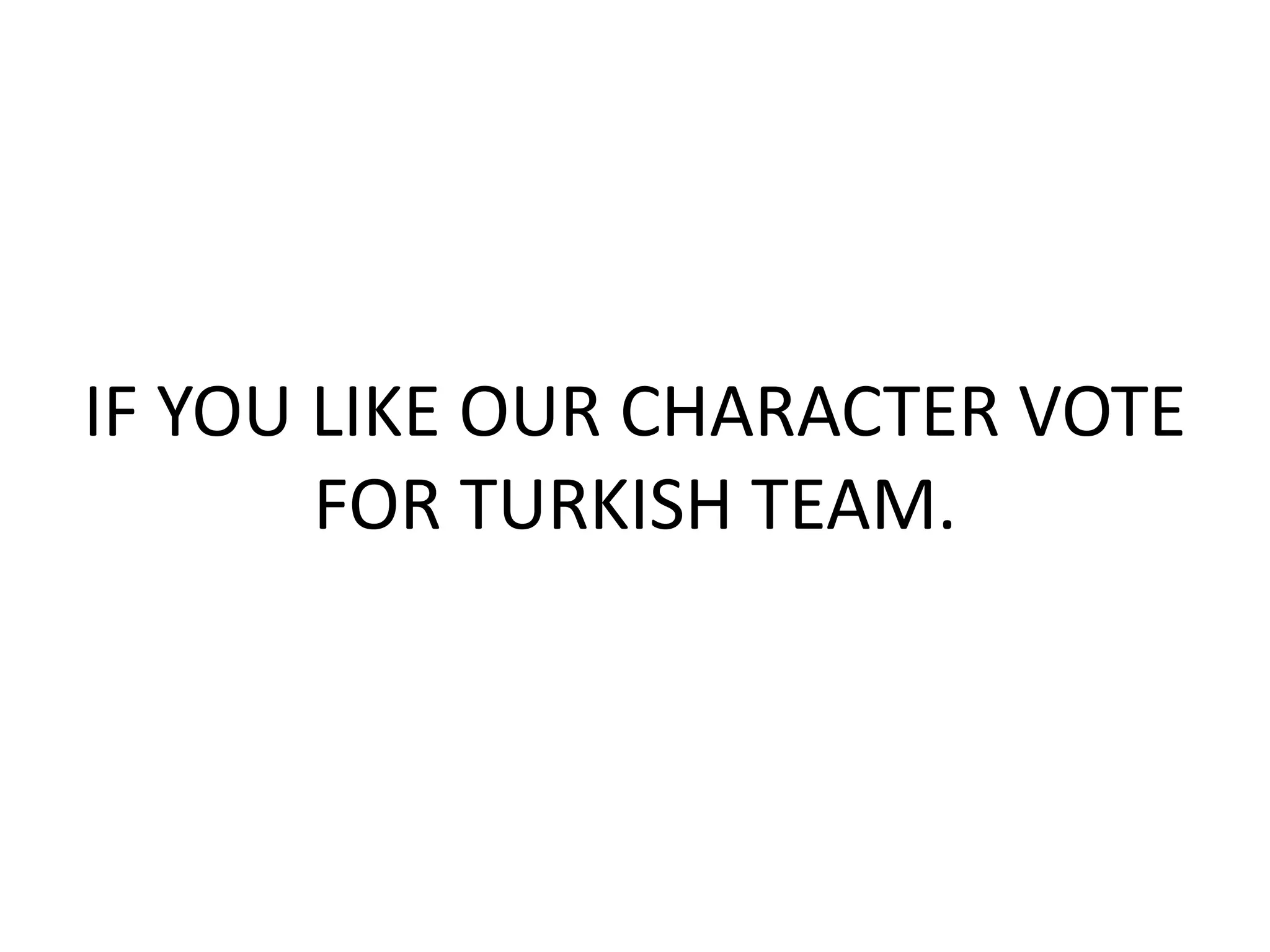 IF YOU LIKE OUR CHARACTER VOTE
FOR TURKISH TEAM.
 