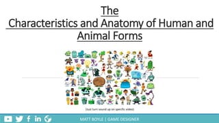 The
Characteristics and Anatomy of Human and
Animal Forms
(Just turn sound up on specific video)
MATT BOYLE | GAME DESIGNER
 
