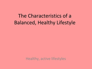 Healthy, active lifestyles
The Characteristics of a
Balanced, Healthy Lifestyle
 