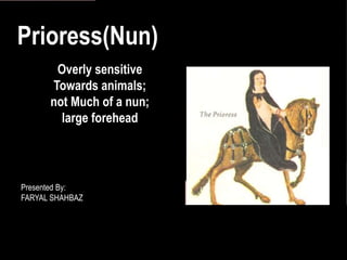 Presented by
Faryal shahbaz
THE PRORESS
Presented By:
FARYAL SHAHBAZ
Prioress(Nun)
Overly sensitive
Towards animals;
not Much of a nun;
large forehead
 