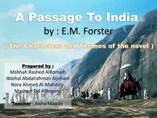 A Passage To India
by : E.M. Forster
Prepared by :
Mshhah Rashed AlRomaih
Ibtehal Abdalrahman Aljohani
Nora Ahmed Al-Mahdaly
Mashael Eid AlBogami
Teacher : Aisha Maashi
 