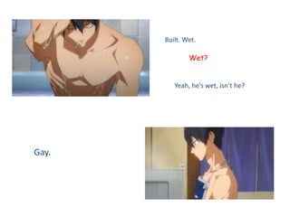 Built. Wet.
Wet?
Yeah, he’s wet, isn’t he?
Gay.
 