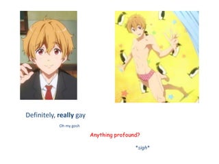 Definitely, really gay
Oh my gosh
Anything profound?
*sigh*
 