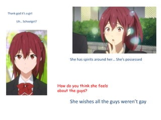 Thank god it’s a girl
Uh… Schoolgirl?
How do you think she feels
about the guys?
She wishes all the guys weren’t gay
She has spirits around her… She’s possessed
 