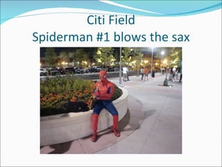 Citi Field
Spiderman #1 blows the sax
 