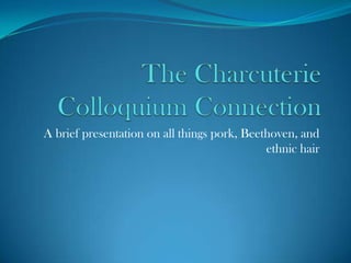 The Charcuterie Colloquium Connection A brief presentation on all things pork, Beethoven, and ethnic hair 